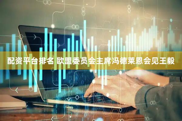 配资平台排名 欧盟委员会主席冯德莱恩会见王毅
