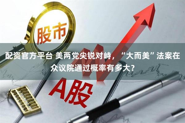 配资官方平台 美两党尖锐对峙，“大而美”法案在众议院通过概率有多大？