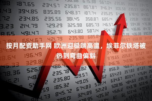 按月配资助手网 欧洲迎极端高温，埃菲尔铁塔被热到弯曲偏斜