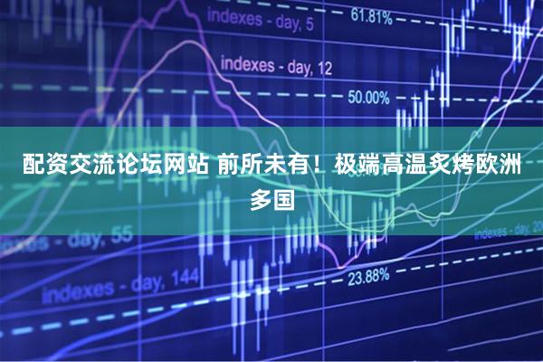 配资交流论坛网站 前所未有！极端高温炙烤欧洲多国