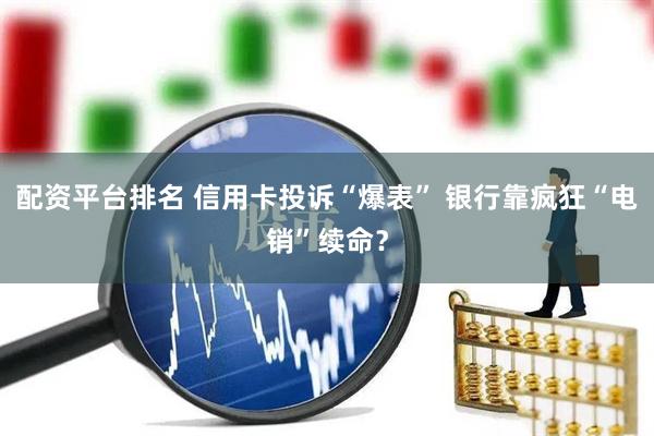 配资平台排名 信用卡投诉“爆表” 银行靠疯狂“电销”续命？