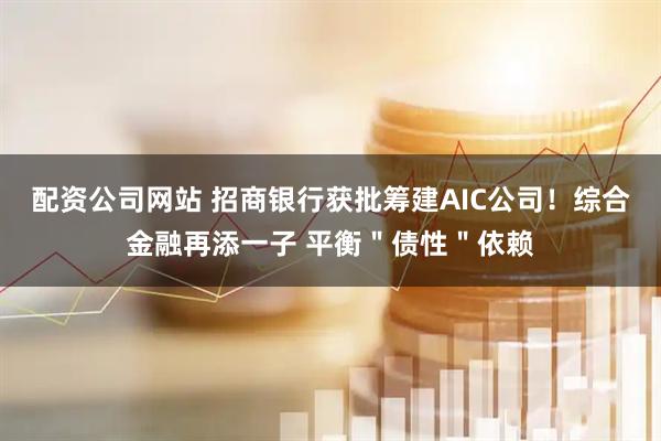 配资公司网站 招商银行获批筹建AIC公司！综合金融再添一子 平衡＂债性＂依赖