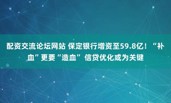 配资交流论坛网站 保定银行增资至59.8亿！“补血”更要“造血” 信贷优化或为关键