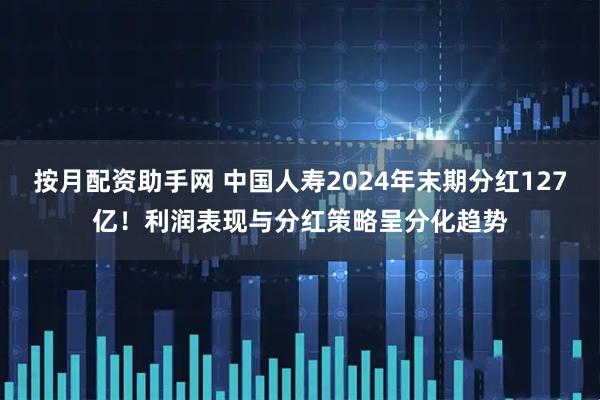 按月配资助手网 中国人寿2024年末期分红127亿！利润表现与分红策略呈分化趋势