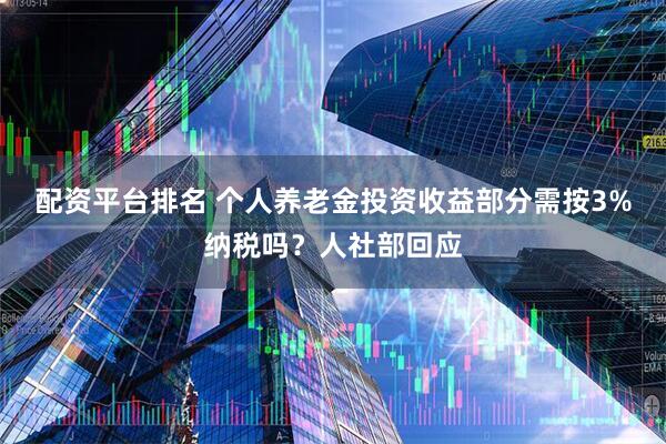 配资平台排名 个人养老金投资收益部分需按3%纳税吗？人社部回应
