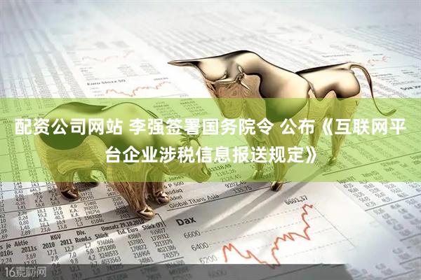 配资公司网站 李强签署国务院令 公布《互联网平台企业涉税信息报送规定》