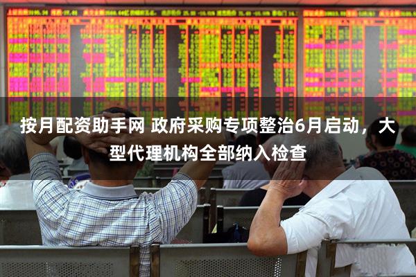 按月配资助手网 政府采购专项整治6月启动，大型代理机构全部纳入检查