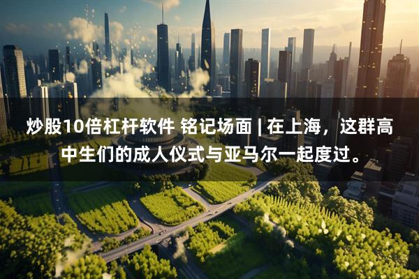 炒股10倍杠杆软件 铭记场面 | 在上海，这群高中生们的成人仪式与亚马尔一起度过。