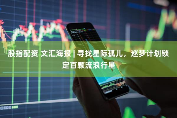 股指配资 文汇海报 | 寻找星际孤儿，巡梦计划锁定百颗流浪行星