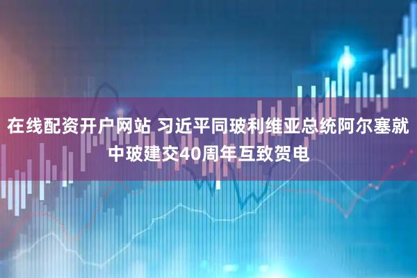 在线配资开户网站 习近平同玻利维亚总统阿尔塞就中玻建交40周年互致贺电