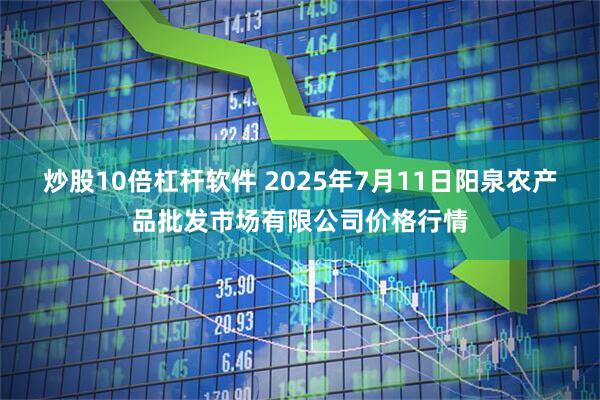 炒股10倍杠杆软件 2025年7月11日阳泉农产品批发市场有限公司价格行情