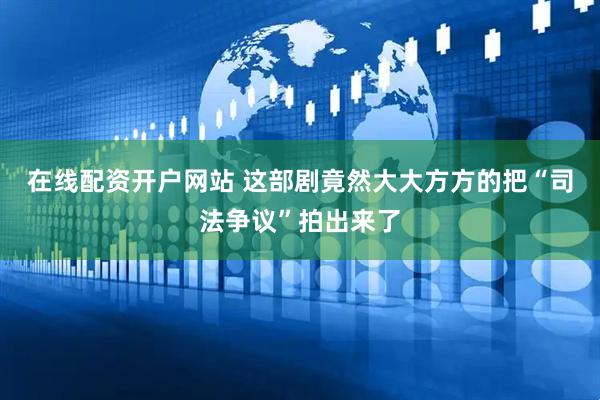 在线配资开户网站 这部剧竟然大大方方的把“司法争议”拍出来了