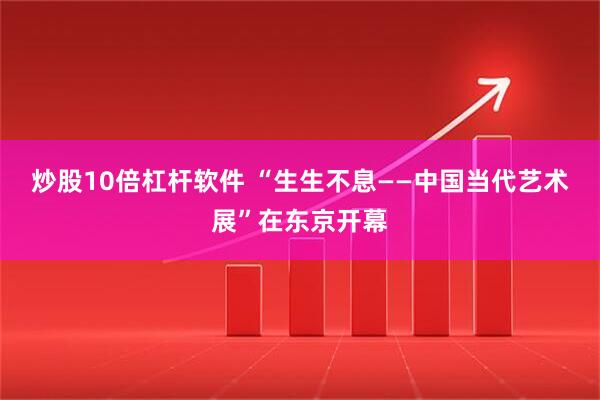 炒股10倍杠杆软件 “生生不息——中国当代艺术展”在东京开幕