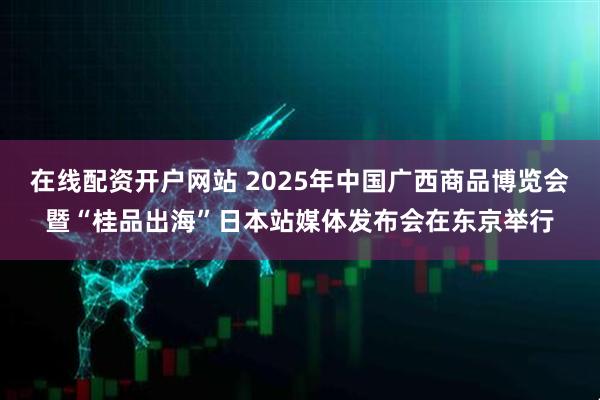 在线配资开户网站 2025年中国广西商品博览会暨“桂品出海”日本站媒体发布会在东京举行
