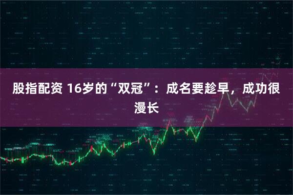 股指配资 16岁的“双冠”：成名要趁早，成功很漫长