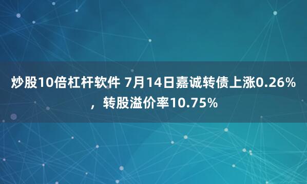 炒股10倍杠杆软件 7月14日嘉诚转债上涨0.26%，转股溢价率10.75%