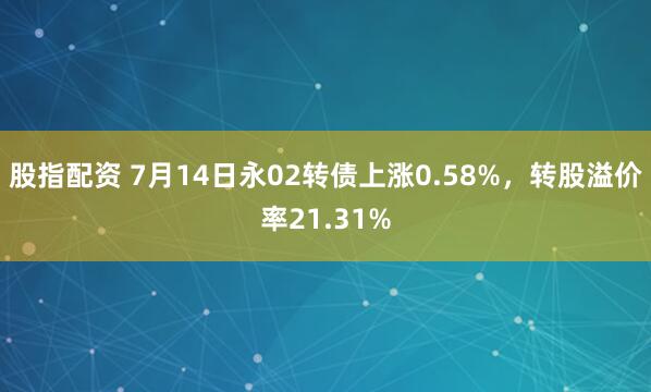 股指配资 7月14日永02转债上涨0.58%，转股溢价率21.31%