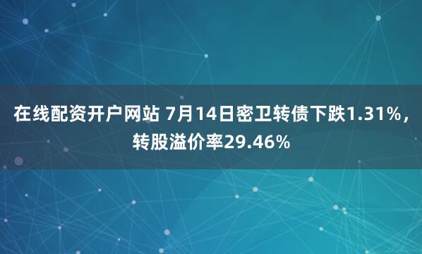 在线配资开户网站 7月14日密卫转债下跌1.31%，转股溢价率29.46%