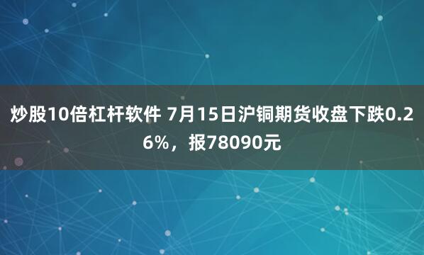 炒股10倍杠杆软件 7月15日沪铜期货收盘下跌0.26%，报78090元