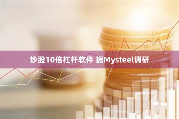炒股10倍杠杆软件 据Mysteel调研