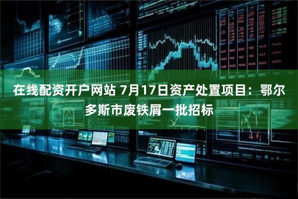 在线配资开户网站 7月17日资产处置项目：鄂尔多斯市废铁屑一批招标