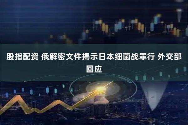 股指配资 俄解密文件揭示日本细菌战罪行 外交部回应