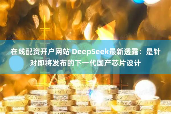 在线配资开户网站 DeepSeek最新透露：是针对即将发布的下一代国产芯片设计