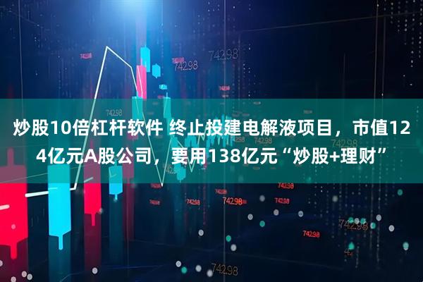 炒股10倍杠杆软件 终止投建电解液项目，市值124亿元A股公司，要用138亿元“炒股+理财”