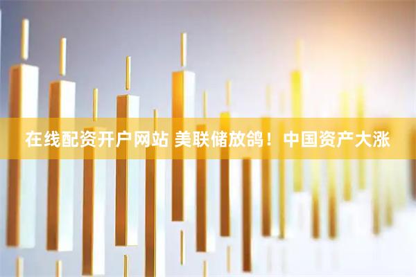 在线配资开户网站 美联储放鸽！中国资产大涨