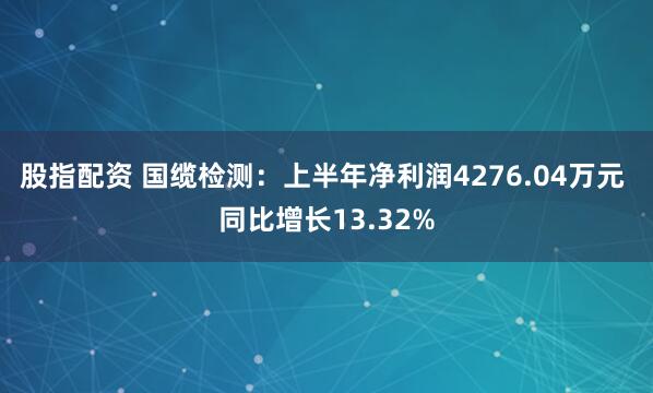 股指配资 国缆检测：上半年净利润4276.04万元 同比增长13.32%