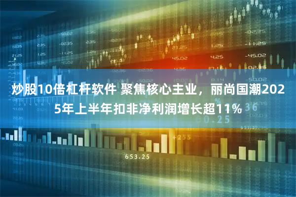 炒股10倍杠杆软件 聚焦核心主业，丽尚国潮2025年上半年扣非净利润增长超11%