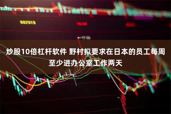 炒股10倍杠杆软件 野村拟要求在日本的员工每周至少进办公室工作两天