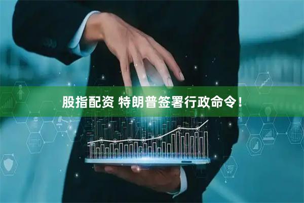 股指配资 特朗普签署行政命令！