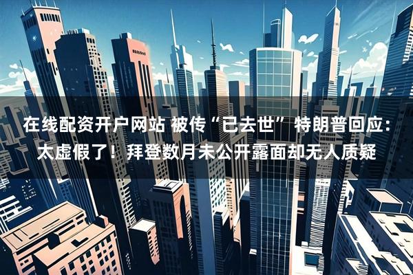 在线配资开户网站 被传“已去世” 特朗普回应：太虚假了！拜登数月未公开露面却无人质疑