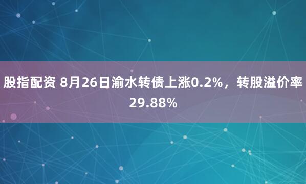 股指配资 8月26日渝水转债上涨0.2%，转股溢价率29.88%