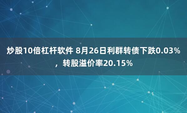 炒股10倍杠杆软件 8月26日利群转债下跌0.03%，转股溢价率20.15%