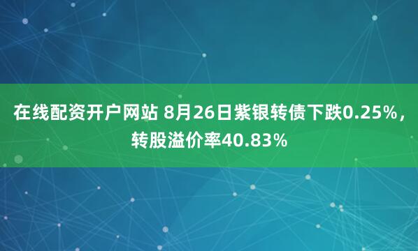 在线配资开户网站 8月26日紫银转债下跌0.25%，转股溢价率40.83%