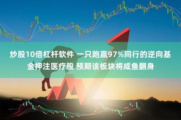 炒股10倍杠杆软件 一只跑赢97%同行的逆向基金押注医疗股 预期该板块将咸鱼翻身