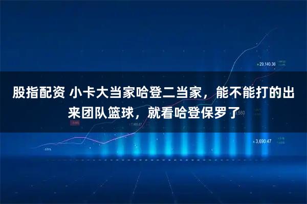 股指配资 小卡大当家哈登二当家，能不能打的出来团队篮球，就看哈登保罗了
