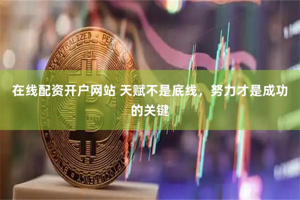 在线配资开户网站 天赋不是底线，努力才是成功的关键