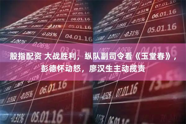 股指配资 大战胜利，纵队副司令看《玉堂春》，彭德怀动怒，廖汉生主动揽责