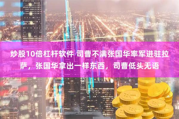 炒股10倍杠杆软件 司曹不满张国华率军进驻拉萨，张国华拿出一样东西，司曹低头无语