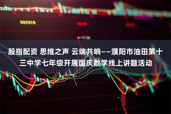 股指配资 思维之声 云端共响——濮阳市油田第十三中学七年级开展国庆数学线上讲题活动