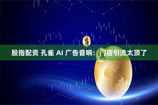 股指配资 孔雀 AI 广告音响：门店引流太顶了