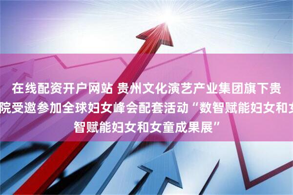 在线配资开户网站 贵州文化演艺产业集团旗下贵州省歌舞剧院受邀参加全球妇女峰会配套活动“数智赋能妇女和女童成果展”