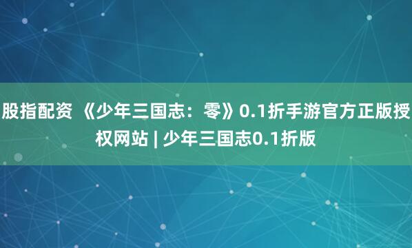 股指配资 《少年三国志：零》0.1折手游官方正版授权网站 | 少年三国志0.1折版