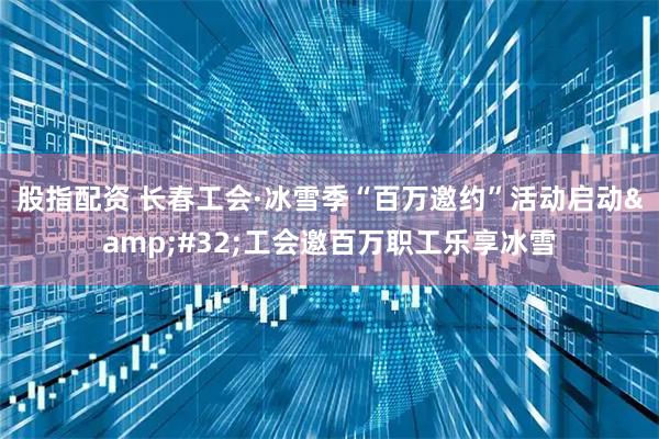 股指配资 长春工会·冰雪季“百万邀约”活动启动 工会邀百万职工乐享冰雪