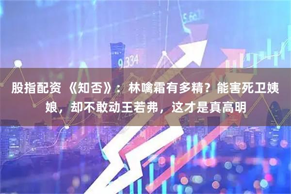 股指配资 《知否》：林噙霜有多精？能害死卫姨娘，却不敢动王若弗，这才是真高明
